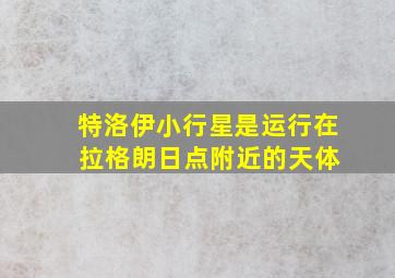 特洛伊小行星是运行在 拉格朗日点附近的天体